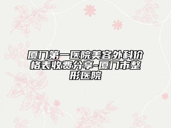 厦门第一医院美容外科价格表收费分享-厦门市整形医院