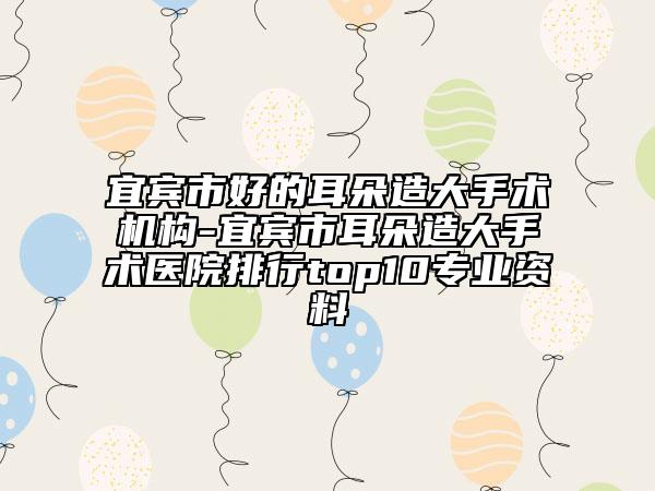 宜宾市好的耳朵造大手术机构-宜宾市耳朵造大手术医院排行top10专业资料