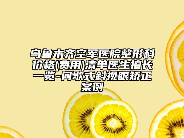 乌鲁木齐空军医院整形科价格(费用)清单医生擅长一览-间歇式斜视眼矫正案例