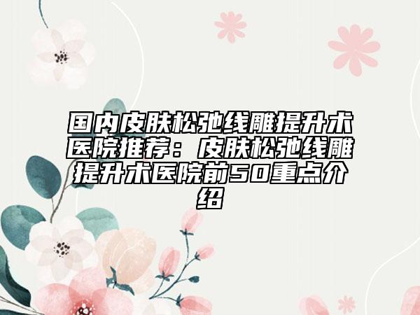 国内皮肤松弛线雕提升术医院推荐：皮肤松弛线雕提升术医院前50重点介绍