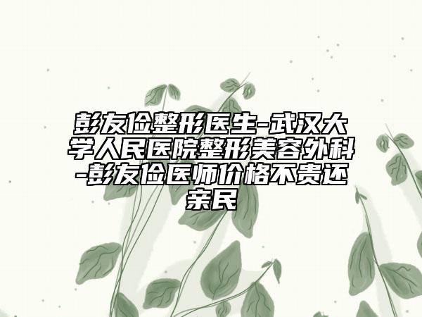 彭友俭整形医生-武汉大学人民医院整形美容外科-彭友俭医师价格不贵还亲民
