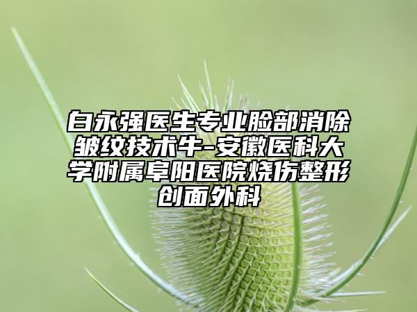 白永强医生专业脸部消除皱纹技术牛-安徽医科大学附属阜阳医院烧伤整形创面外科