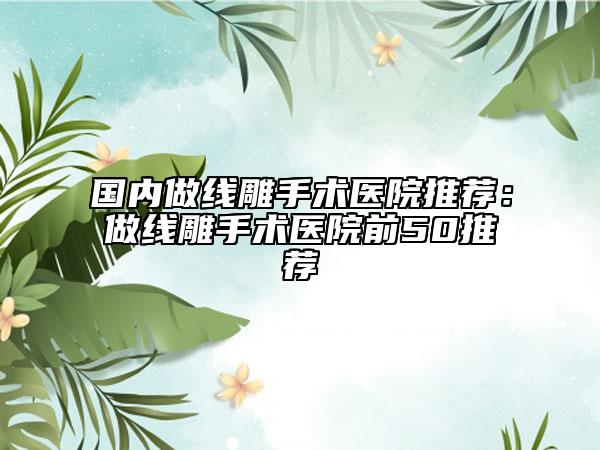 国内做线雕手术医院推荐：做线雕手术医院前50推荐