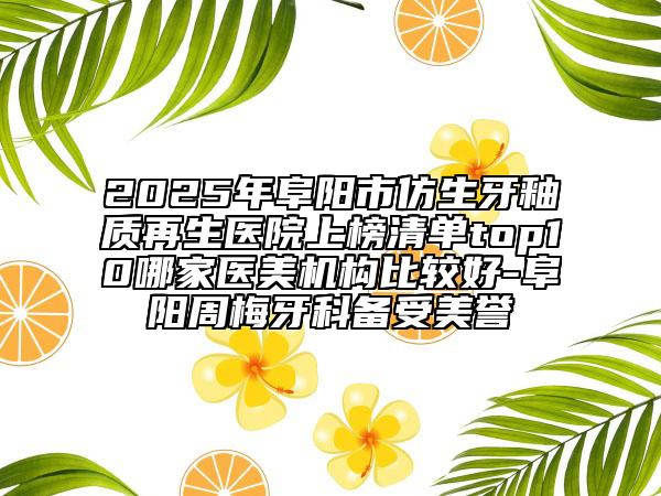 2025年阜阳市仿生牙釉质再生医院上榜清单top10哪家医美机构比较好-阜阳周梅牙科备受美誉