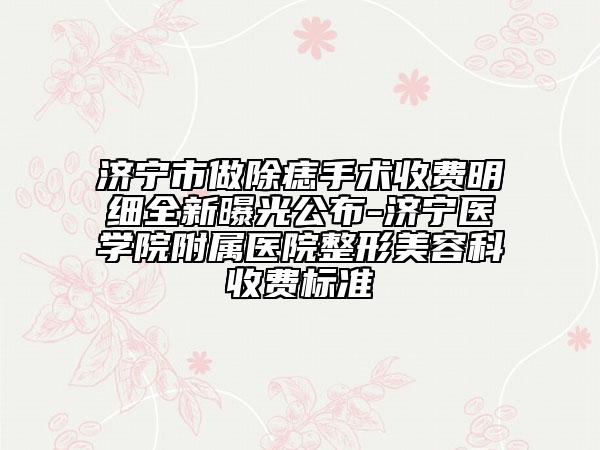济宁市做除痣手术收费明细全新曝光公布-济宁医学院附属医院整形美容科收费标准