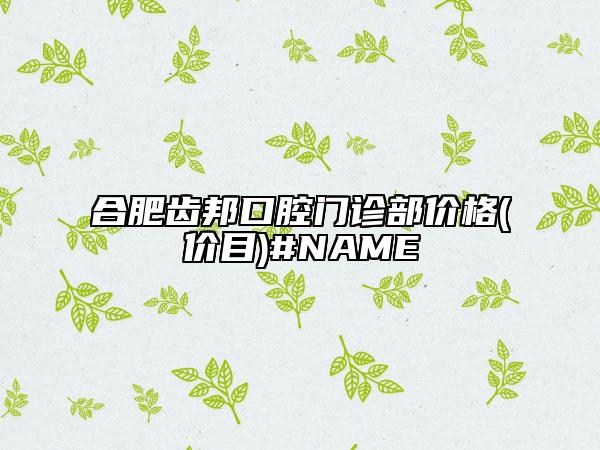 合肥齿邦口腔门诊部价格(价目)#NAME