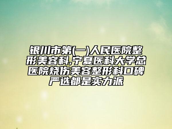 银川市第(一)人民医院整形美容科,宁夏医科大学总医院烧伤美容整形科口碑严选都是实力派