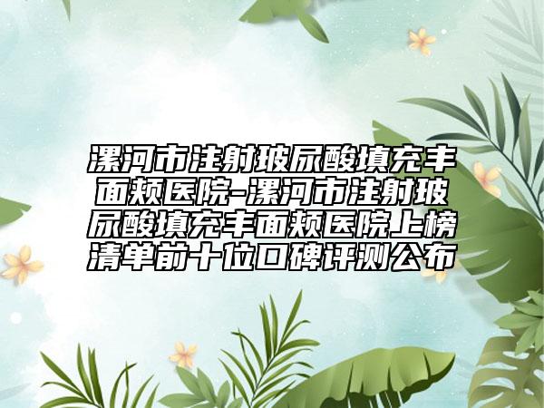漯河市注射玻尿酸填充丰面颊医院-漯河市注射玻尿酸填充丰面颊医院上榜清单前十位口碑评测公布