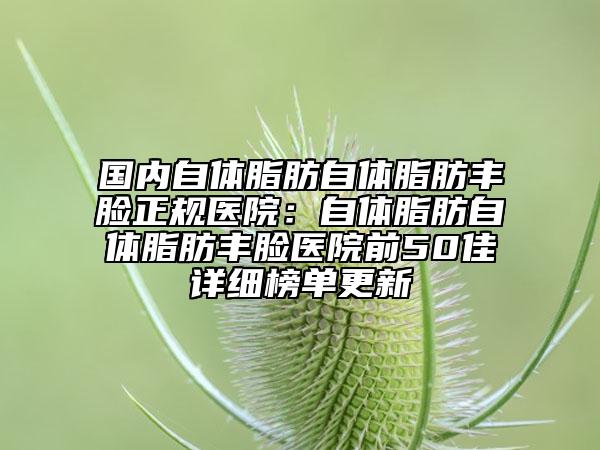 国内自体脂肪自体脂肪丰脸正规医院：自体脂肪自体脂肪丰脸医院前50佳详细榜单更新