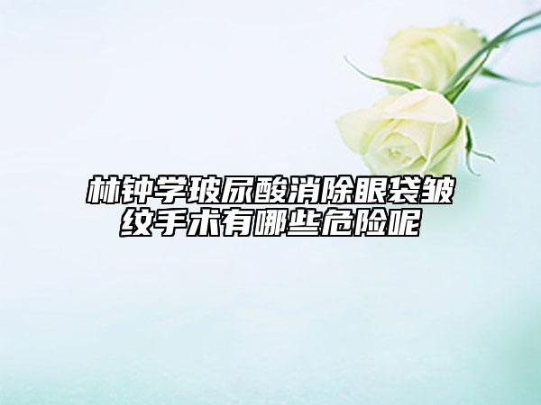 林钟学玻尿酸消除眼袋皱纹手术有哪些危险呢