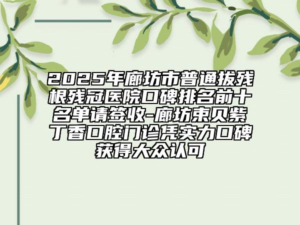 2025年廊坊市普通拔残根残冠医院口碑排名前十名单请签收-廊坊束贝紫丁香口腔门诊凭实力口碑获得大众认可
