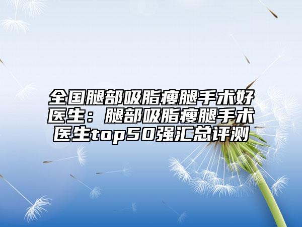 全国腿部吸脂瘦腿手术好医生：腿部吸脂瘦腿手术医生top50强汇总评测