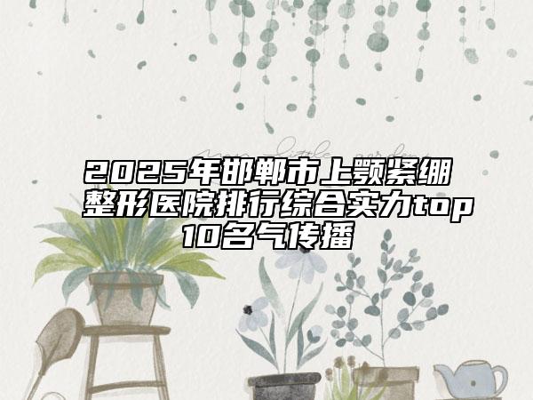 2025年邯郸市上颚紧绷整形医院排行综合实力top10名气传播