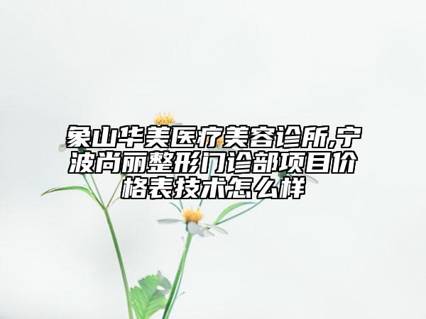象山华美医疗美容诊所,宁波尚丽整形门诊部项目价格表技术怎么样