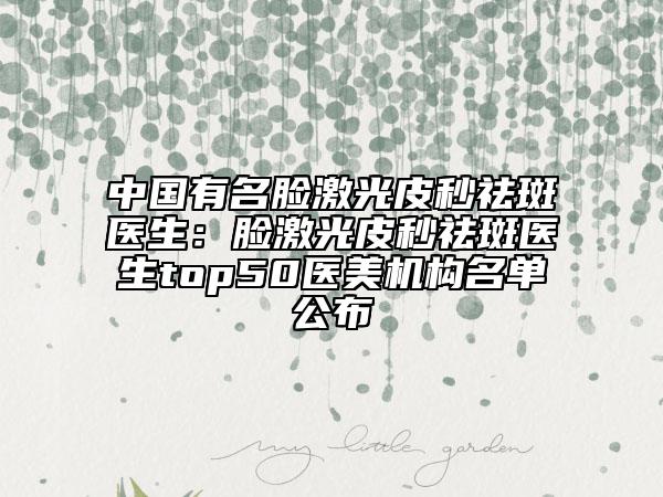中国有名脸激光皮秒祛斑医生：脸激光皮秒祛斑医生top50医美机构名单公布