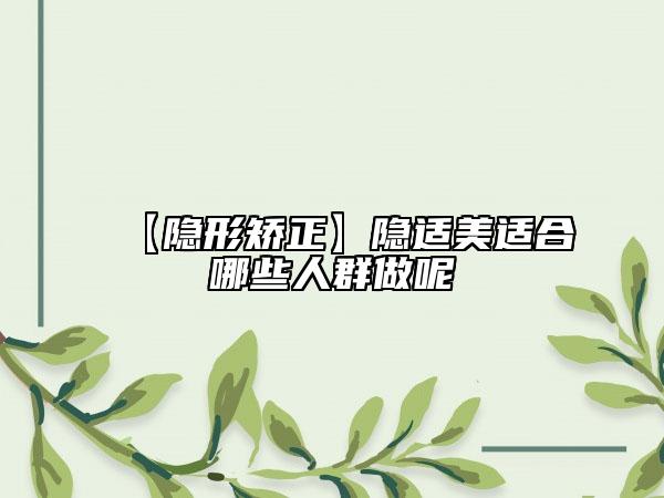 【隐形矫正】隐适美适合哪些人群做呢