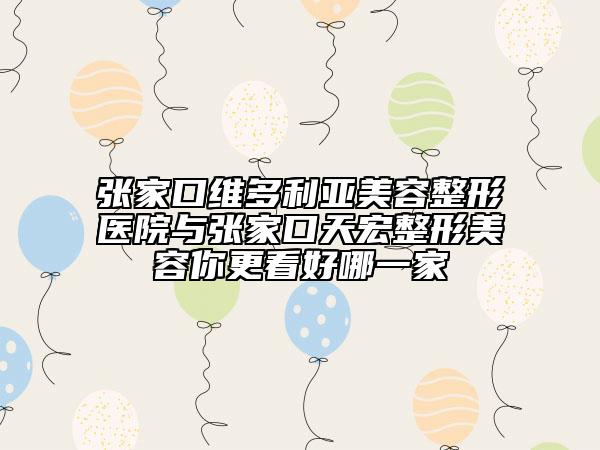 张家口维多利亚美容整形医院与张家口天宏整形美容你更看好哪一家