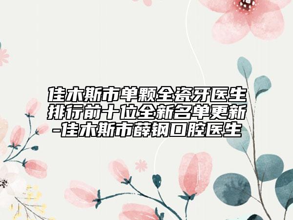 佳木斯市单颗全瓷牙医生排行前十位全新名单更新-佳木斯市薛钢口腔医生