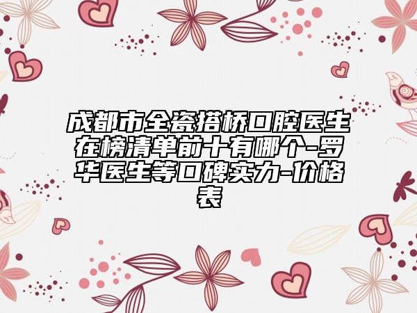 成都市全瓷搭桥口腔医生在榜清单前十有哪个-罗华医生等口碑实力-价格表