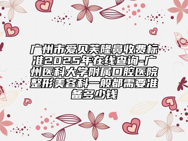 广州市爱贝芙隆鼻收费标准2025年在线查询-广州医科大学附属口腔医院整形美容科一般都需要准备多少钱
