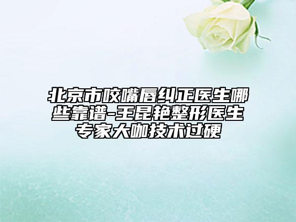 北京市咬嘴唇纠正医生哪些靠谱-王昆艳整形医生专家大咖技术过硬