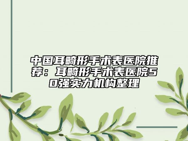 中国耳畸形手术表医院推荐：耳畸形手术表医院50强实力机构整理