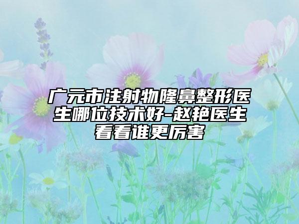 广元市注射物隆鼻整形医生哪位技术好-赵艳医生看看谁更厉害