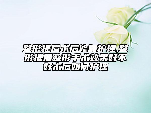 整形提眉术后修复护理,整形提眉整形手术效果好不好术后如何护理