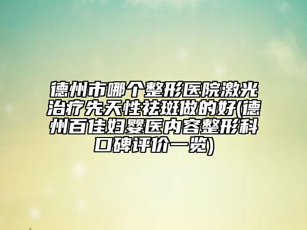 德州市哪个整形医院激光治疗先天性祛斑做的好(德州百佳妇婴医内容整形科口碑评价一览)