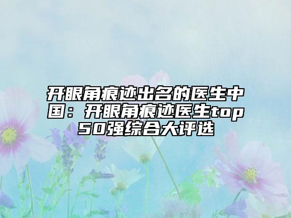 开眼角痕迹出名的医生中国：开眼角痕迹医生top50强综合大评选