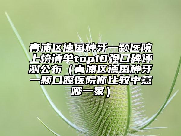 青浦区德国种牙一颗医院上榜清单top10强口碑评测公布（青浦区德国种牙一颗口腔医院你比较中意哪一家）