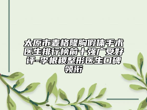 太原市麦格隆胸假体手术医生排行榜前十强广受好评-李根稷整形医生口碑领衔