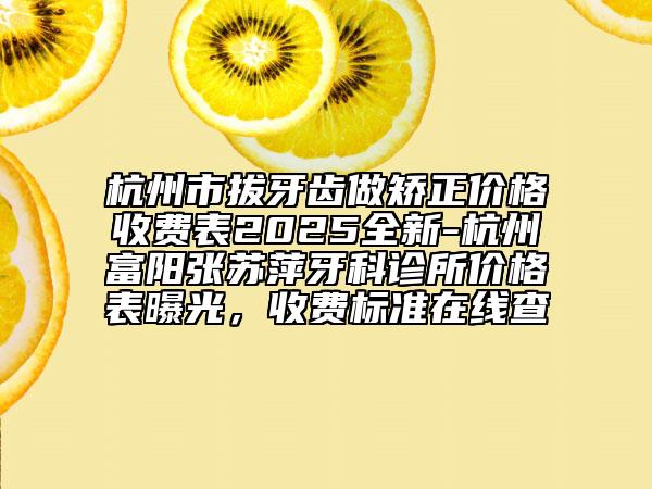 杭州市拔牙齿做矫正价格收费表2025全新-杭州富阳张苏萍牙科诊所价格表曝光，收费标准在线查