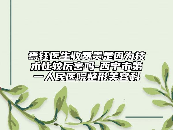 焉钰医生收费贵是因为技术比较厉害吗-西宁市第一人民医院整形美容科
