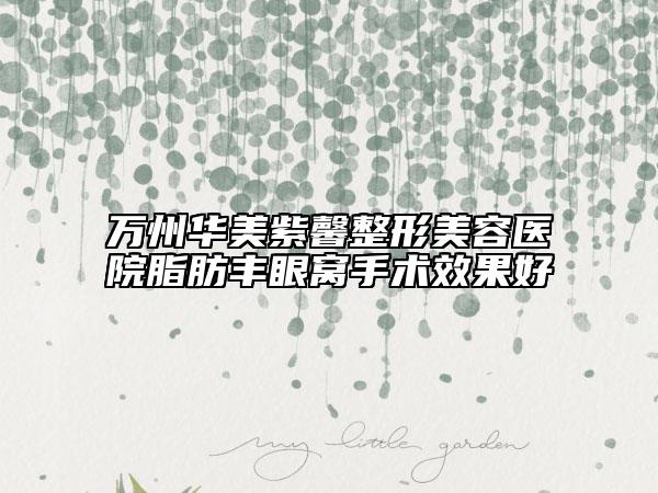 万州华美紫馨整形美容医院脂肪丰眼窝手术效果好