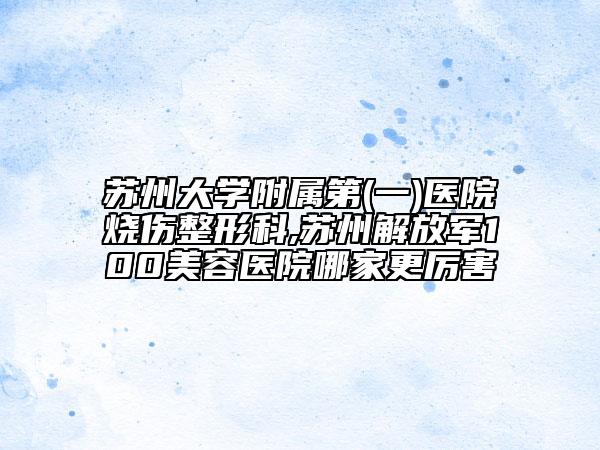苏州大学附属第(一)医院烧伤整形科,苏州解放军100美容医院哪家更厉害