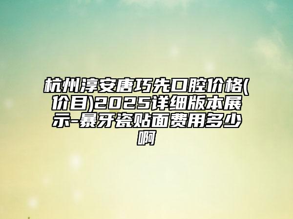 杭州淳安唐巧先口腔价格(价目)2025详细版本展示-暴牙瓷贴面费用多少啊