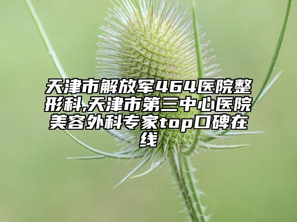 天津市解放军464医院整形科,天津市第三中心医院美容外科专家top口碑在线