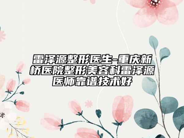 雷泽源整形医生-重庆新桥医院整形美容科雷泽源医师靠谱技术好