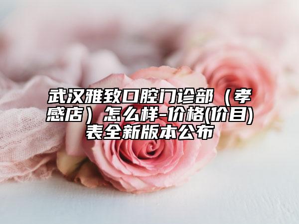 武汉雅致口腔门诊部（孝感店）怎么样-价格(价目)表全新版本公布