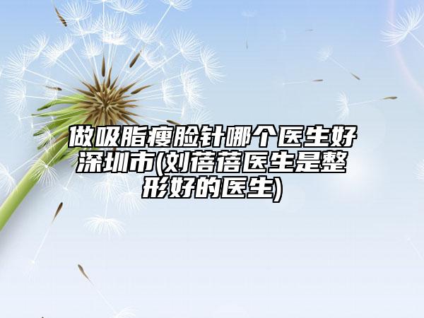 做吸脂瘦脸针哪个医生好深圳市(刘蓓蓓医生是整形好的医生)