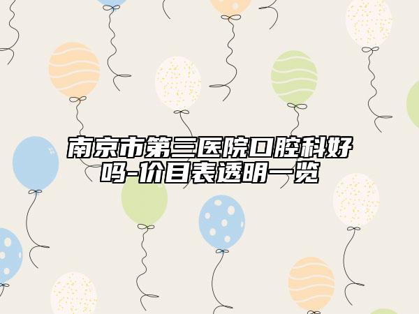 南京市第三医院口腔科好吗-价目表透明一览