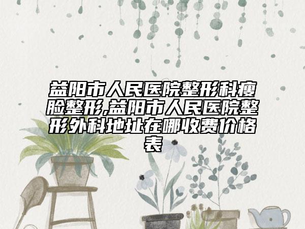 益阳市人民医院整形科瘦脸整形,益阳市人民医院整形外科地址在哪收费价格表