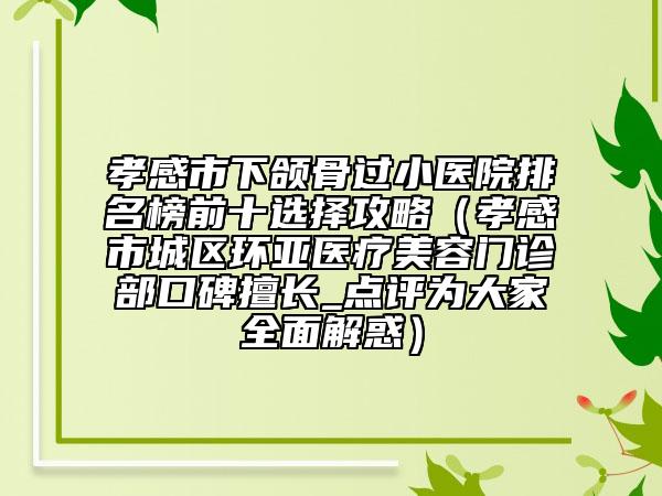 孝感市下颌骨过小医院排名榜前十选择攻略（孝感市城区环亚医疗美容门诊部口碑擅长_点评为大家全面解惑）