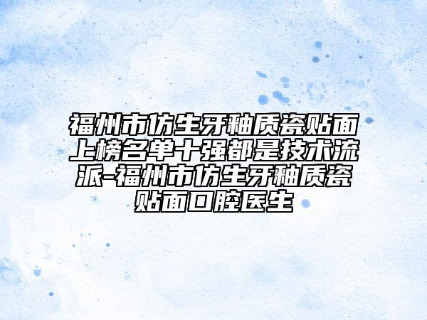 福州市仿生牙釉质瓷贴面上榜名单十强都是技术流派-福州市仿生牙釉质瓷贴面口腔医生