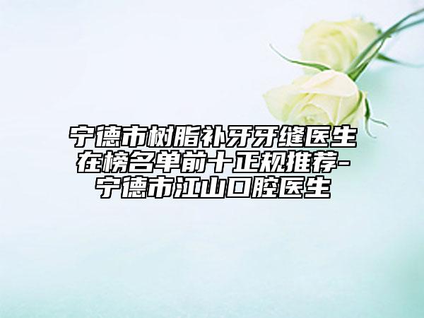 宁德市树脂补牙牙缝医生在榜名单前十正规推荐-宁德市江山口腔医生