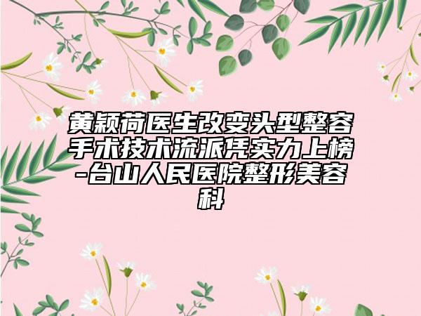 黄颖荷医生改变头型整容手术技术流派凭实力上榜-台山人民医院整形美容科