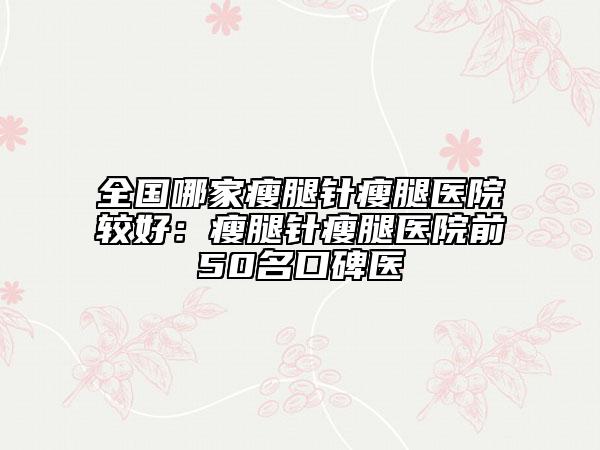 全国哪家瘦腿针瘦腿医院较好：瘦腿针瘦腿医院前50名口碑医