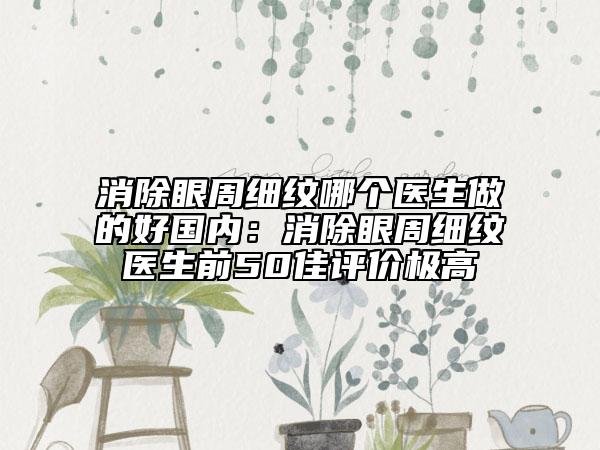 消除眼周细纹哪个医生做的好国内：消除眼周细纹医生前50佳评价极高