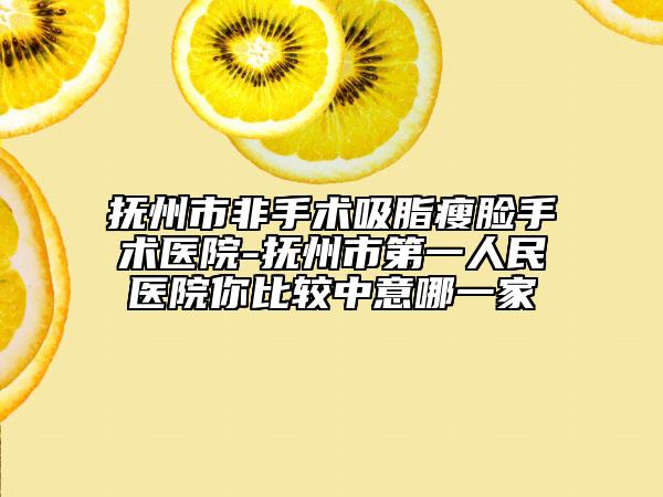 抚州市非手术吸脂瘦脸手术医院-抚州市第一人民医院你比较中意哪一家